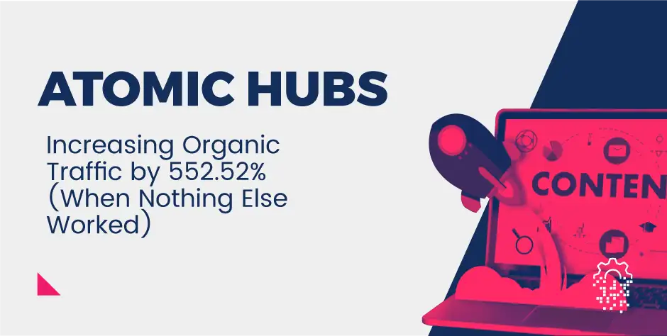 Atomic Hubs - Increasing Organic Traffic by 552.52% (When Nothing Else Worked)