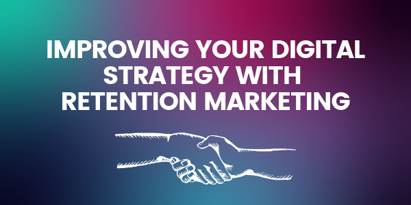 Improving your Digital Strategy with Retention Marketing