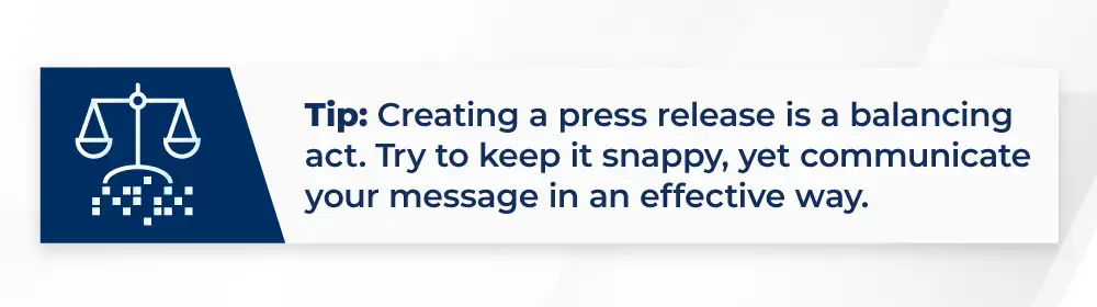 Tip: Creating a press release is a balancing act. Try to keep it snappy, yet communicate your message in an effective way.