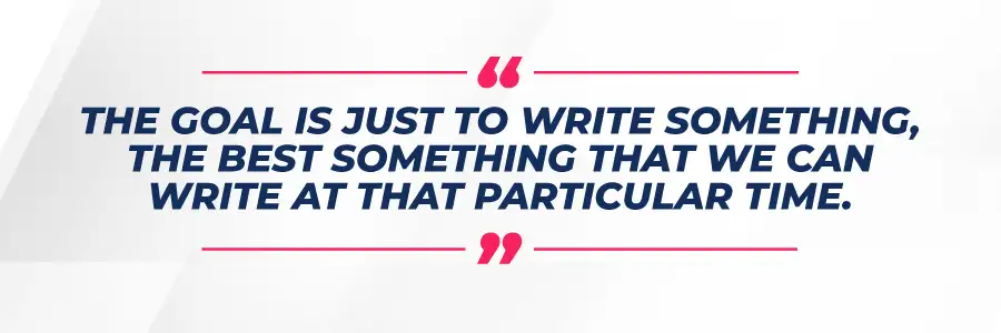 The goal is just to write something, the best something that we can write at that particular time. 